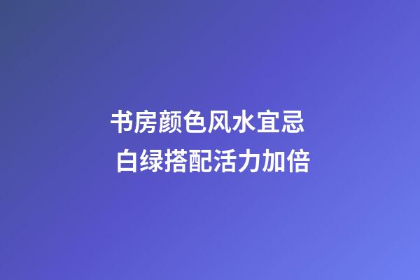 书房颜色风水宜忌  白绿搭配活力加倍